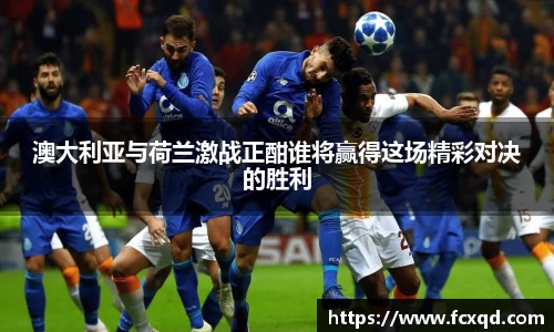 澳大利亚与荷兰激战正酣谁将赢得这场精彩对决的胜利