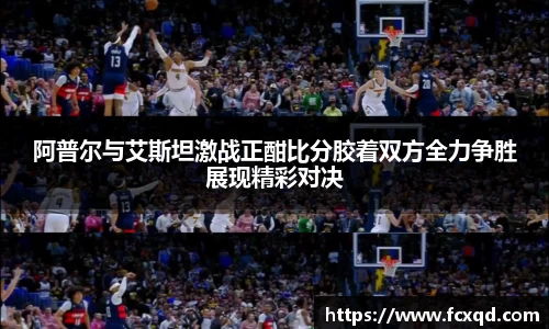 阿普尔与艾斯坦激战正酣比分胶着双方全力争胜展现精彩对决
