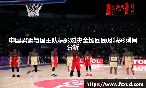 中国男篮与国王队精彩对决全场回顾及精彩瞬间分析